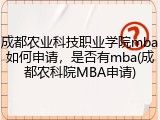 成都农业科技职业学院mba如何申请，是否有mba(成都农科院MBA申请)