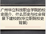 广州华立科技职业学院的校史简介，什么历史与社会背景下建校的(华立职院校史背景)