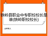 铁岭县职业中专职校校长是谁(铁岭职校校长)