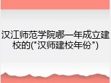 汉江师范学院哪一年成立建校的("汉师建校年份")