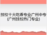 技校十大吃香专业广州中专(广州技校热门专业)