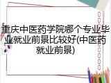重庆中医药学院哪个专业毕业就业前景比较好(中医药就业前景)