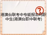 港澳台联考中专能报名吗职中生(港澳台职中联考)