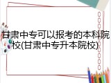甘肃中专可以报考的本科院校(甘肃中专升本院校)
