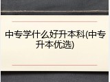 中专学什么好升本科(中专升本优选)