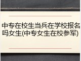 中专在校生当兵在学校报名吗女生(中专女生在校参军)