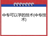 中专可以学的技术(中专技术)