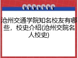沧州交通学院知名校友有哪些，校史介绍(沧州交院名人校史)