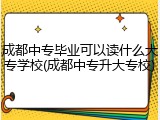 成都中专毕业可以读什么大专学校(成都中专升大专校)
