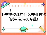 中专技校都有什么专业技校的(中专技校专业)