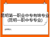 昆明第一职业中专有啥专业(昆明一职中专专业)