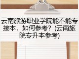 云南旅游职业学院能不能专接本，如何参考？(云南旅院专升本参考)
