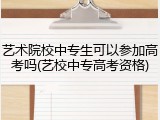 艺术院校中专生可以参加高考吗(艺校中专高考资格)