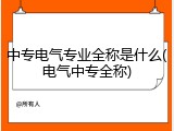 中专电气专业全称是什么(电气中专全称)