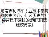 湖南吉利汽车职业技术学院的校史简介，什么历史与社会背景下建校的(湖汽职院建校背景)