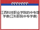 江西科技职业学院的中专部学费(江科职院中专学费)