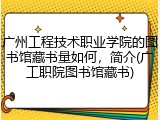 广州工程技术职业学院的图书馆藏书量如何，简介(广工职院图书馆藏书)
