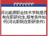 河北能源职业技术学院是否有在职研究生,报考条件如何(河北职院在职研条件)