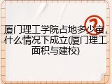 厦门理工学院占地多少亩，什么情况下成立(厦门理工面积与建校)