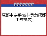 成都中专学校排行榜(成都中专排名)