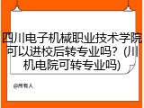 四川电子机械职业技术学院可以进校后转专业吗？(川机电院可转专业吗)