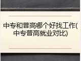 中专和普高哪个好找工作(中专普高就业对比)