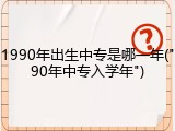 1990年出生中专是哪一年("90年中专入学年")