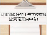 河南省最好的中专学校有哪些(河南顶尖中专)