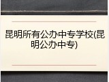 昆明所有公办中专学校(昆明公办中专)