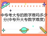 中专考大专的数学难吗多少分(中专升大专数学难度)