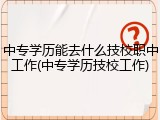 中专学历能去什么技校职中工作(中专学历技校工作)
