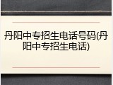 丹阳中专招生电话号码(丹阳中专招生电话)