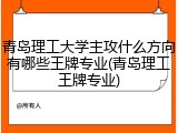 青岛理工大学主攻什么方向有哪些王牌专业(青岛理工王牌专业)
