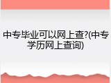 中专毕业可以网上查?(中专学历网上查询)