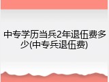 中专学历当兵2年退伍费多少(中专兵退伍费)