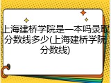上海建桥学院是一本吗录取分数线多少(上海建桥学院分数线)
