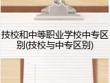 技校和中等职业学校中专区别(技校与中专区别)