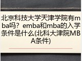 北京科技大学天津学院有mba吗？emba和mba的入学条件是什么(北科大津院MBA条件)