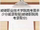 顺德职业技术学院高考需多少分能录取呢(顺德职院高考录取分)