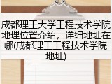 成都理工大学工程技术学院地理位置介绍，详细地址在哪(成都理工工程技术学院地址)