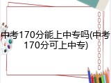中考170分能上中专吗(中考170分可上中专)