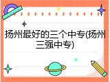 扬州最好的三个中专(扬州三强中专)