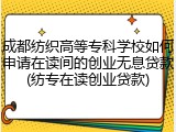 成都纺织高等专科学校如何申请在读间的创业无息贷款(纺专在读创业贷款)