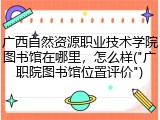 广西自然资源职业技术学院图书馆在哪里，怎么样("广职院图书馆位置评价")