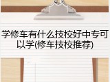 学修车有什么技校好中专可以学(修车技校推荐)