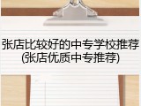 张店比较好的中专学校推荐(张店优质中专推荐)