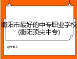衡阳市最好的中专职业学校(衡阳顶尖中专)