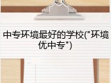 中专环境最好的学校("环境优中专")