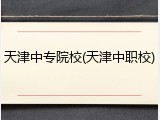 天津中专院校(天津中职校)