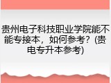 贵州电子科技职业学院能不能专接本，如何参考？(贵电专升本参考)